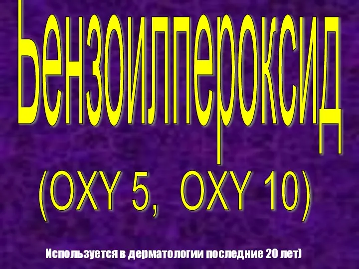 Бензоилпероксид (OXY 5, OXY 10) Используется в дерматологии последние 20 лет)