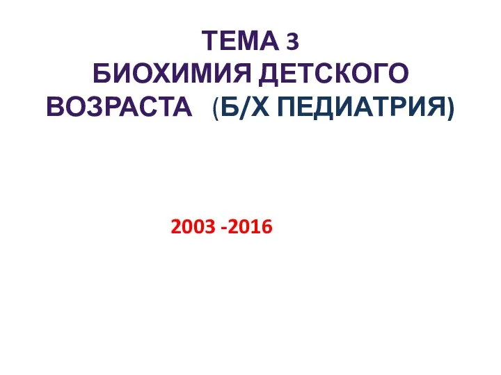 ТЕМА 3 БИОХИМИЯ ДЕТСКОГО ВОЗРАСТА (Б/Х ПЕДИАТРИЯ) 2003 -2016
