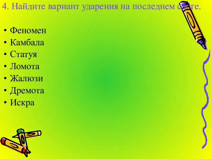 4. Найдите вариант ударения на последнем слоге. Феномен Камбала Статуя Ломота Жалюзи Дремота Искра