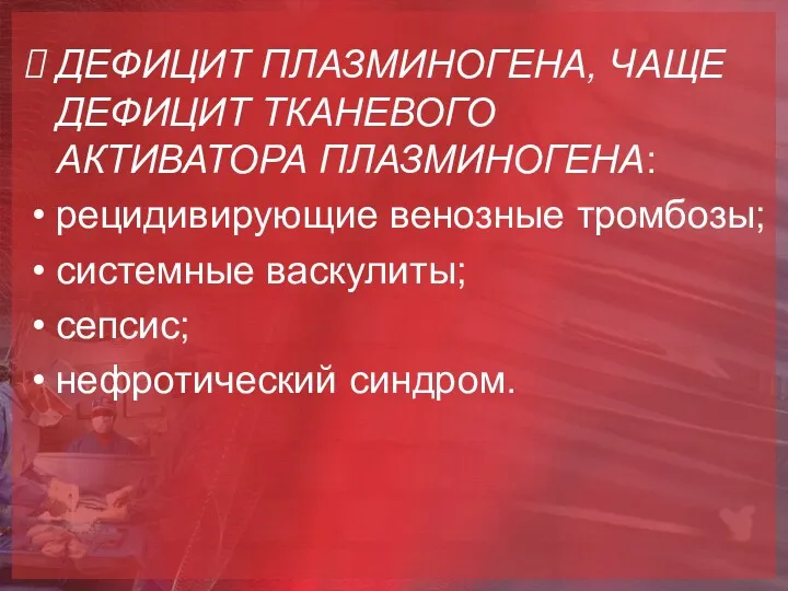 ДЕФИЦИТ ПЛАЗМИНОГЕНА, ЧАЩЕ ДЕФИЦИТ ТКАНЕВОГО АКТИВАТОРА ПЛАЗМИНОГЕНА: рецидивирующие венозные тромбозы; системные васкулиты; сепсис; нефротический синдром.