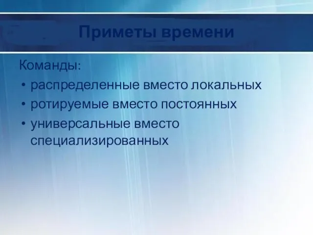 Приметы времени Команды: распределенные вместо локальных ротируемые вместо постоянных универсальные вместо специализированных