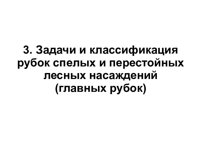 3. Задачи и классификация рубок спелых и перестойных лесных насаждений (главных рубок)