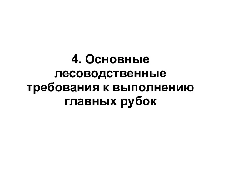 4. Основные лесоводственные требования к выполнению главных рубок