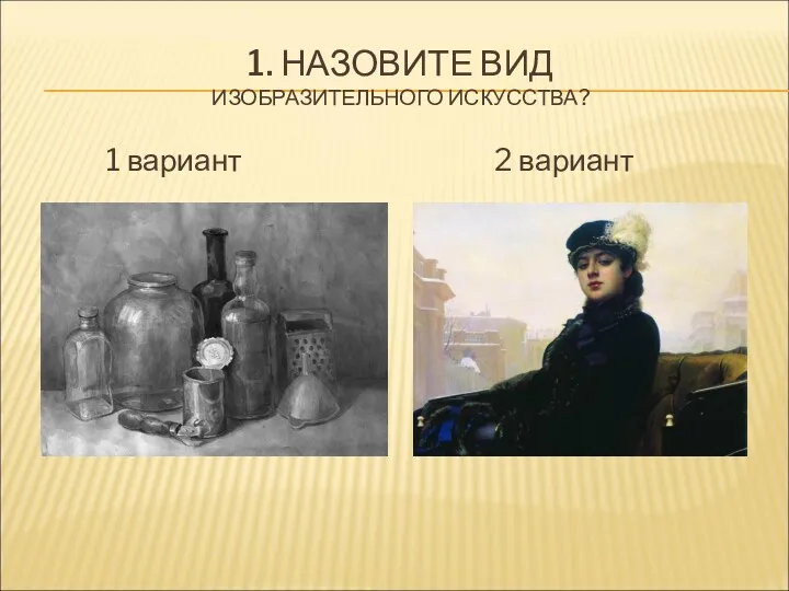 1. НАЗОВИТЕ ВИД ИЗОБРАЗИТЕЛЬНОГО ИСКУССТВА? 1 вариант 2 вариант