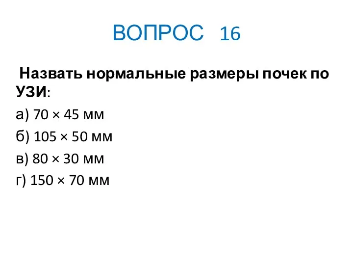 ВОПРОС 16 Назвать нормальные размеры почек по УЗИ: а) 70 × 45 мм