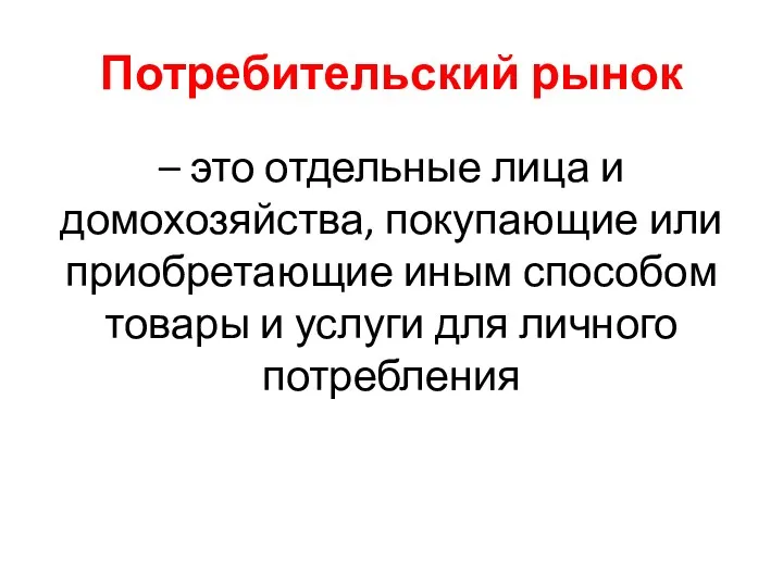 Потребительский рынок – это отдельные лица и домохозяйства, покупающие или