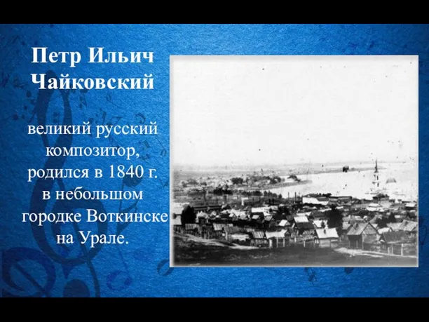 Петр Ильич Чайковский великий русский композитор, родился в 1840 г. в небольшом городке Воткинске на Урале.