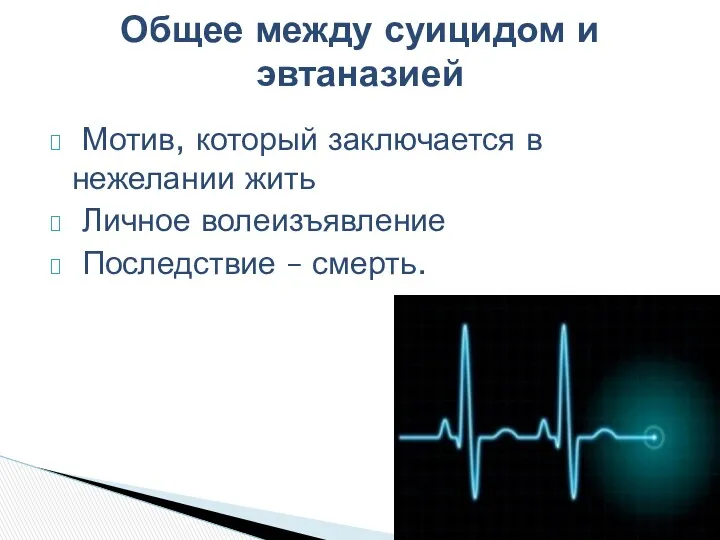 Мотив, который заключается в нежелании жить Личное волеизъявление Последствие – смерть. Общее между суицидом и эвтаназией