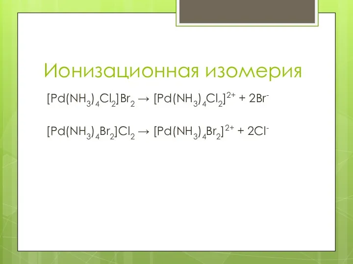 Ионизационная изомерия [Pd(NH3)4Cl2]Br2 → [Pd(NH3)4Cl2]2+ + 2Br- [Pd(NH3)4Br2]Cl2 → [Pd(NH3)4Br2]2+ + 2Cl-