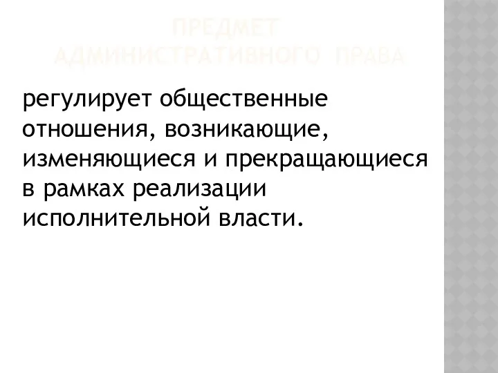 ПРЕДМЕТ АДМИНИСТРАТИВНОГО ПРАВА регулирует общественные отношения, возникающие, изменяющиеся и прекращающиеся в рамках реализации исполнительной власти.