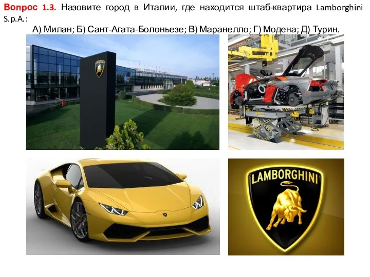 Вопрос 1.3. Назовите город в Италии, где находится штаб-квартира Lamborghini S.p.A.: А) Милан;