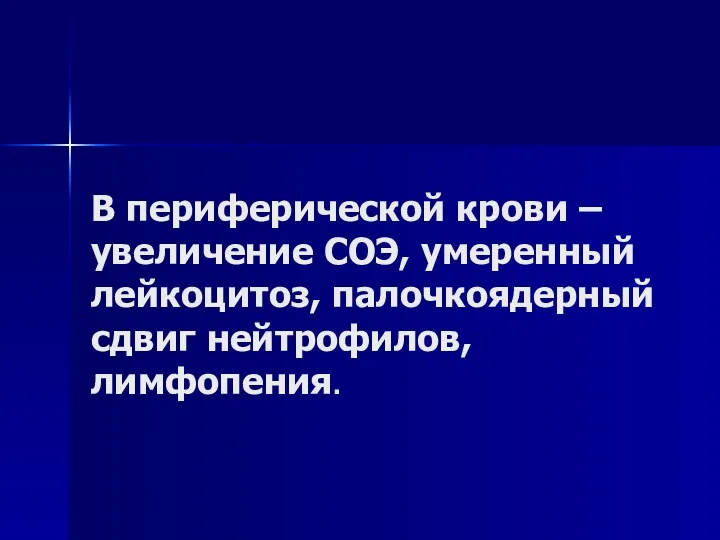 В периферической крови – увеличение СОЭ, умеренный лейкоцитоз, палочкоядерный сдвиг нейтрофилов, лимфопения.