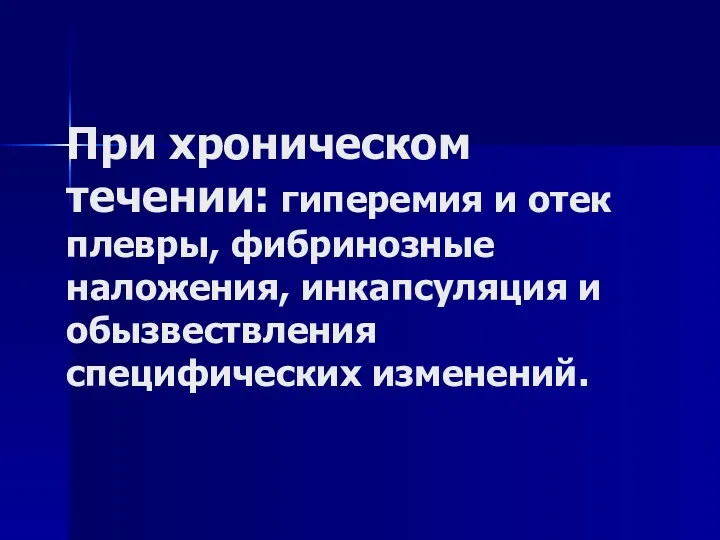 При хроническом течении: гиперемия и отек плевры, фибринозные наложения, инкапсуляция и обызвествления специфических изменений.