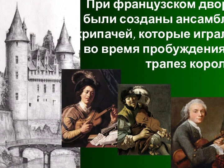 При французском дворе были созданы ансамбли скрипачей, которые играли во время пробуждения и трапез короля.