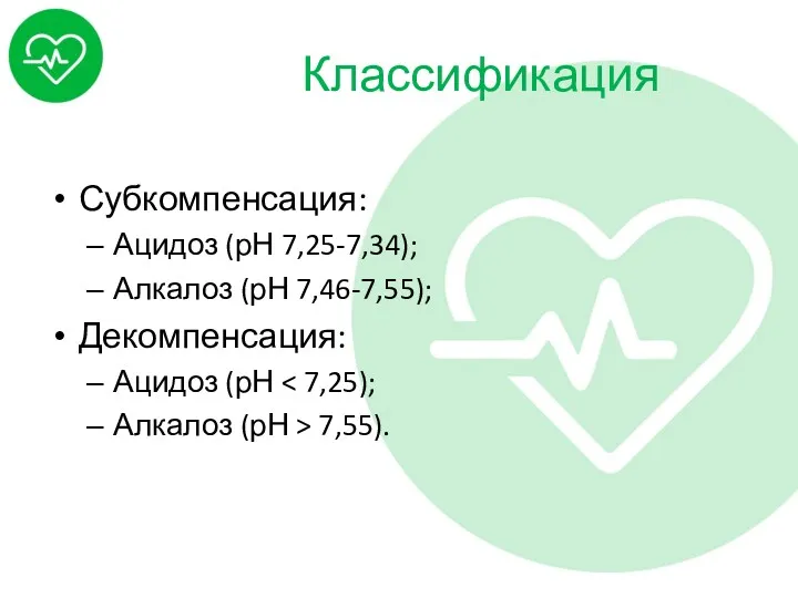 Классификация Субкомпенсация: Ацидоз (рН 7,25-7,34); Алкалоз (рН 7,46-7,55); Декомпенсация: Ацидоз (рН Алкалоз (рН > 7,55).