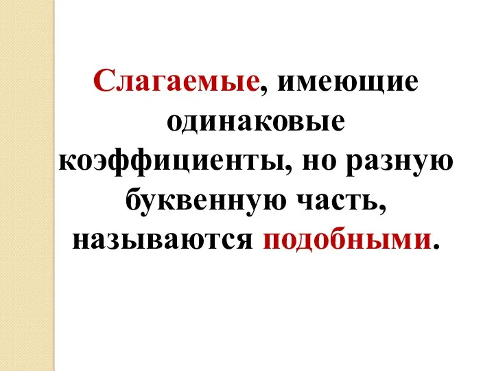 Слагаемые, имеющие одинаковые коэффициенты, но разную буквенную часть, называются подобными.