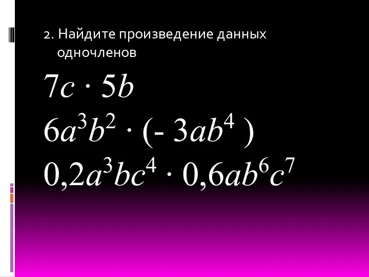 2. Найдите произведение данных одночленов 7c ∙ 5b 6a3b2 ∙ (- 3ab4 ) 0,2a3bc4 ∙ 0,6ab6c7