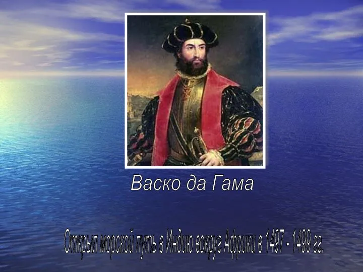 Открыл морской путь в Индию вокруг Африки в 1497 - 1499 гг. Васко да Гама (Португалия)