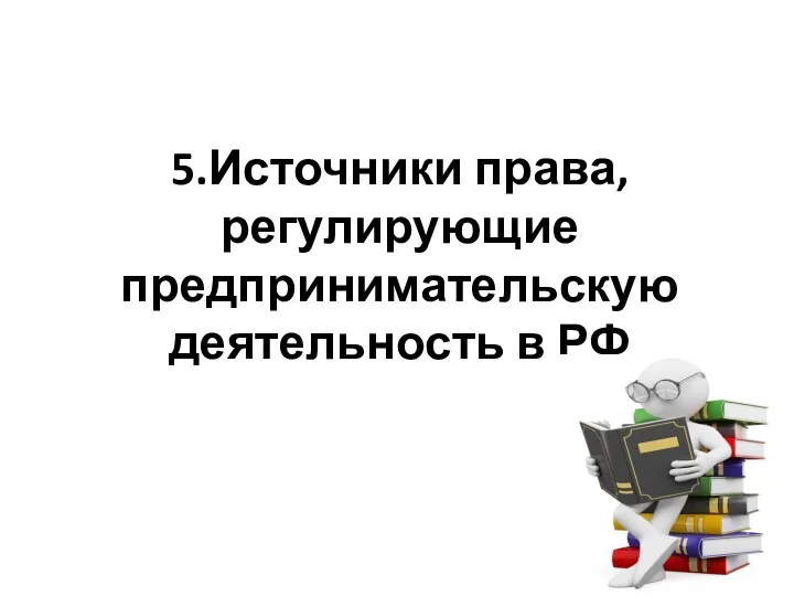 5.Источники права, регулирующие предпринимательскую деятельность в РФ