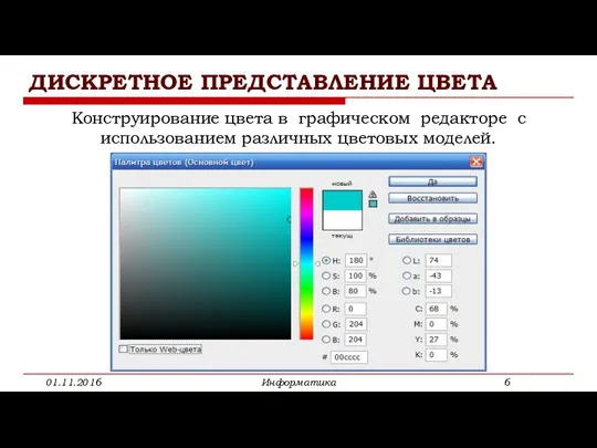 ДИСКРЕТНОЕ ПРЕДСТАВЛЕНИЕ ЦВЕТА 01.11.2016 Информатика Конструирование цвета в графическом редакторе с использованием различных цветовых моделей.