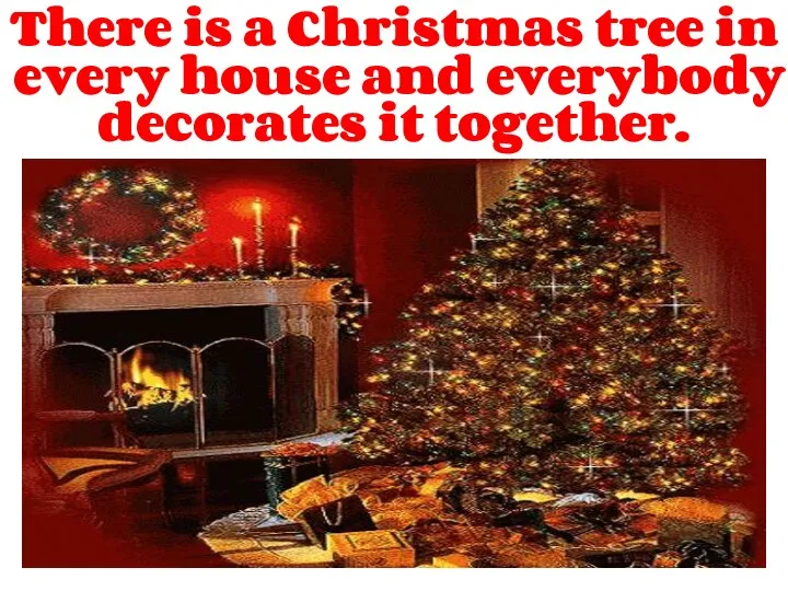 There is a Christmas tree in every house and everybody decorates it together.