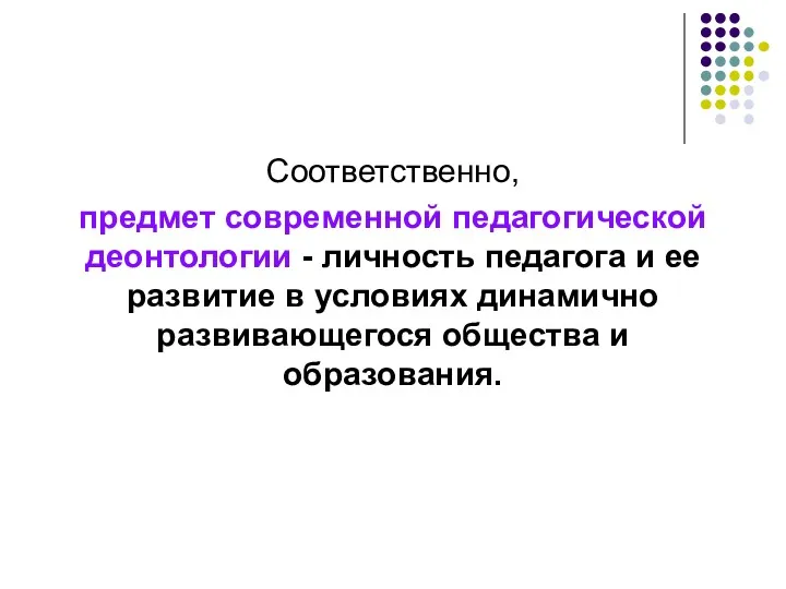 Соответственно, предмет современной педагогической деонтологии - личность педагога и ее