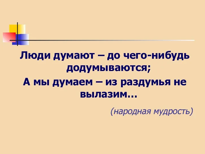 Люди думают – до чего-нибудь додумываются; А мы думаем – из раздумья не вылазим… (народная мудрость)