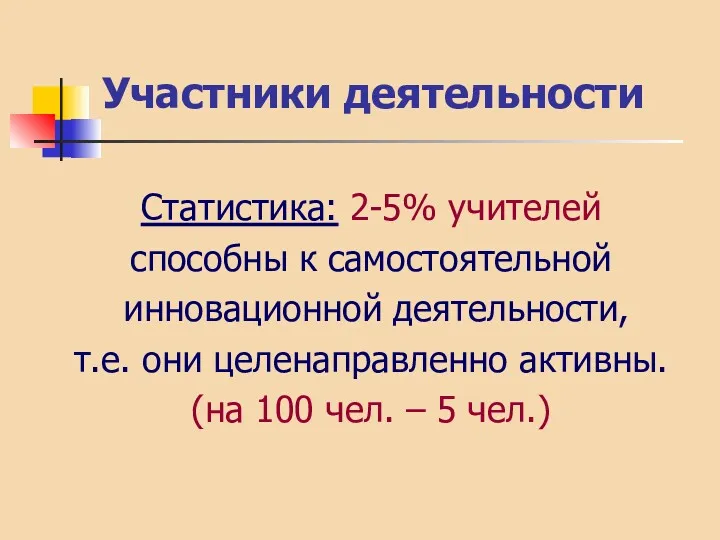 Участники деятельности Статистика: 2-5% учителей способны к самостоятельной инновационной деятельности,