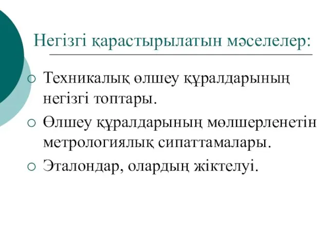 Негізгі қарастырылатын мәселелер: Техникалық өлшеу құралдарының негізгі топтары. Өлшеу құралдарының мөлшерленетін метрологиялық сипаттамалары. Эталондар, олардың жіктелуі.