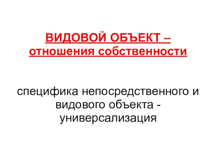 ВИДОВОЙ ОБЪЕКТ – отношения собственности специфика непосредственного и видового объекта - универсализация