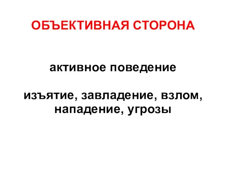 ОБЪЕКТИВНАЯ СТОРОНА активное поведение изъятие, завладение, взлом, нападение, угрозы