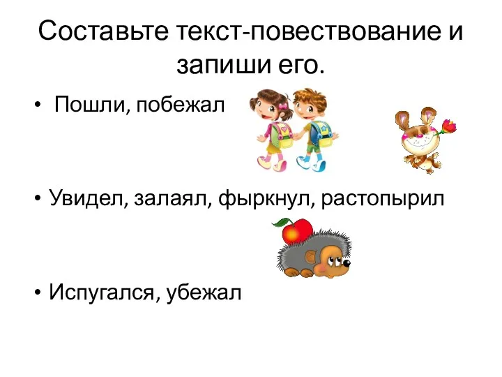 Составьте текст-повествование и запиши его. Пошли, побежал Увидел, залаял, фыркнул, растопырил Испугался, убежал