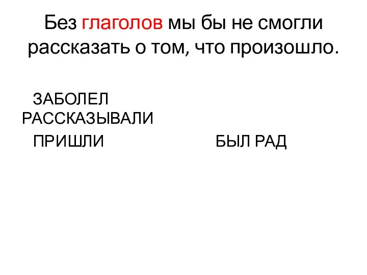 Без глаголов мы бы не смогли рассказать о том, что произошло. ЗАБОЛЕЛ РАССКАЗЫВАЛИ ПРИШЛИ БЫЛ РАД