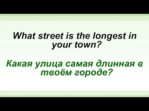 What street is the longest in your town? Какая улица самая длинная в твоём городе?