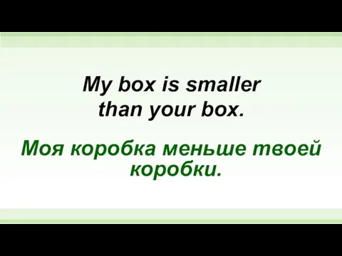 My box is smaller than your box. Моя коробка меньше твоей коробки.