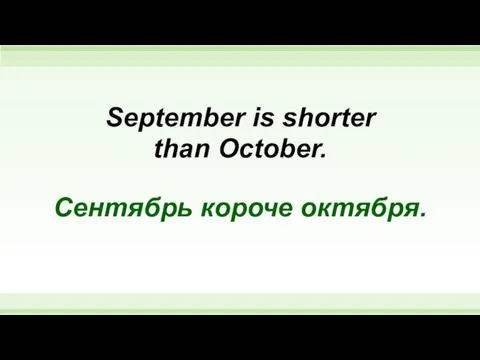 September is shorter than October. Сентябрь короче октября.