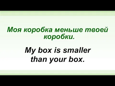Моя коробка меньше твоей коробки. My box is smaller than your box.