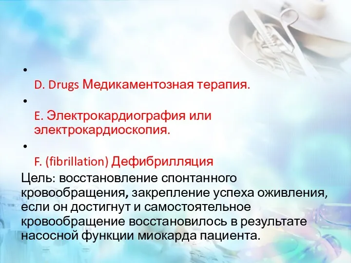 D. Drugs Медикаментозная терапия. E. Электрокардиография или электрокардиоскопия. F. (fibrillation) Дефибрилляция Цель: восстановление