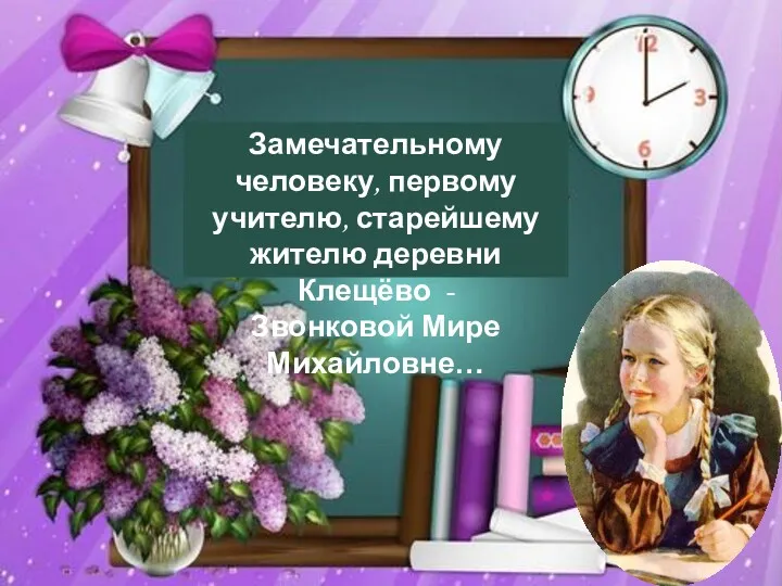 Замечательному человеку, первому учителю, старейшему жителю деревни Клещёво - Звонковой Мире Михайловне…