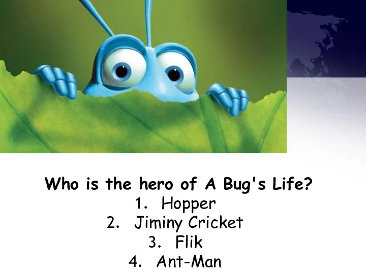 Who is the hero of A Bug's Life? Hopper Jiminy Cricket Flik Ant-Man