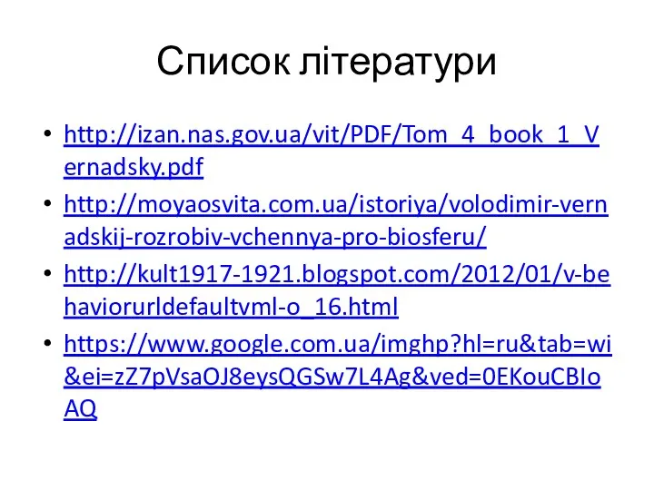 Список літератури http://izan.nas.gov.ua/vit/PDF/Tom_4_book_1_Vernadsky.pdf http://moyaosvita.com.ua/istoriya/volodimir-vernadskij-rozrobiv-vchennya-pro-biosferu/ http://kult1917-1921.blogspot.com/2012/01/v-behaviorurldefaultvml-o_16.html https://www.google.com.ua/imghp?hl=ru&tab=wi&ei=zZ7pVsaOJ8eysQGSw7L4Ag&ved=0EKouCBIoAQ