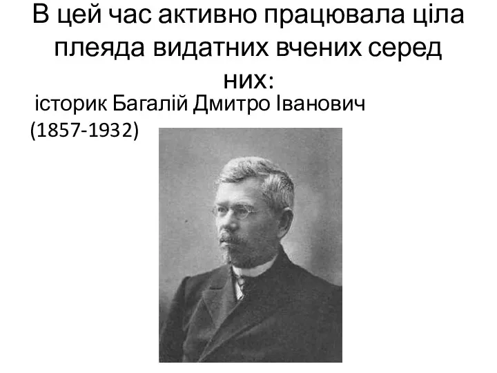 В цей час активно працювала ціла плеяда видатних вчених серед них: історик Багалій Дмитро Іванович (1857-1932)