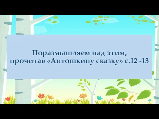 Поразмышляем над этим, прочитав «Антошкину сказку» с.12 -13