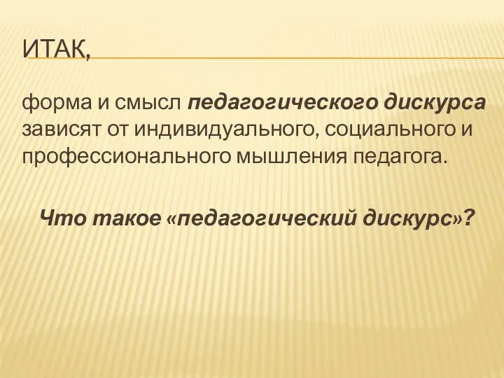 ИТАК, форма и смысл педагогического дискурса зависят от индивидуального, социального