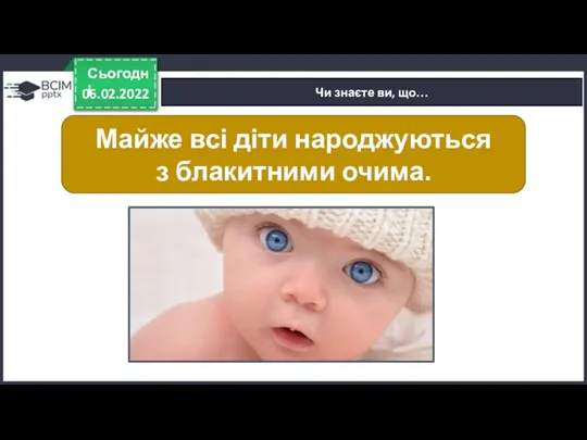 06.02.2022 Сьогодні Чи знаєте ви, що… Майже всі діти народжуються з блакитними очима.