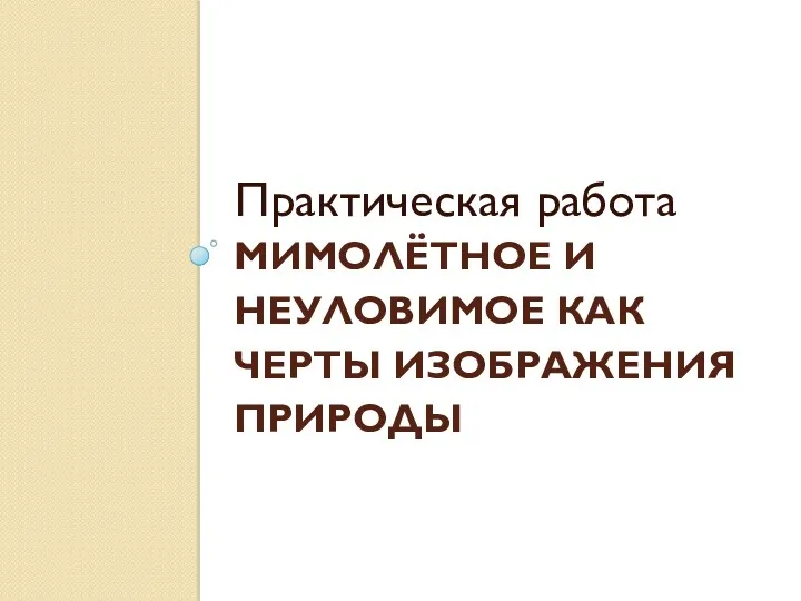 МИМОЛЁТНОЕ И НЕУЛОВИМОЕ КАК ЧЕРТЫ ИЗОБРАЖЕНИЯ ПРИРОДЫ Практическая работа