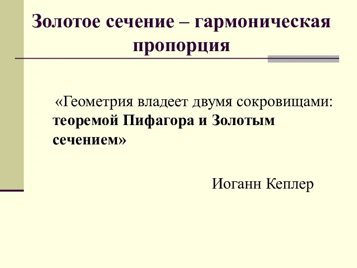 Золотое сечение – гармоническая пропорция «Геометрия владеет двумя сокровищами: теоремой Пифагора и Золотым сечением» Иоганн Кеплер