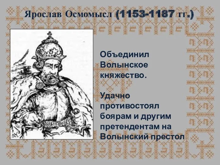 Ярослав Осмомысл (1153-1187 гг.) Объединил Волынское княжество. Удачно противостоял боярам и другим претендентам на Волынский престол