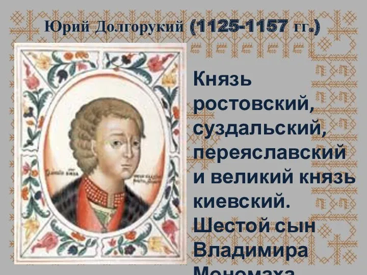 Юрий Долгорукий (1125-1157 гг.) Князь ростовский, суздальский, переяславский и великий князь киевский. Шестой сын Владимира Мономаха