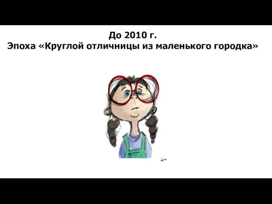 До 2010 г. Эпоха «Круглой отличницы из маленького городка»